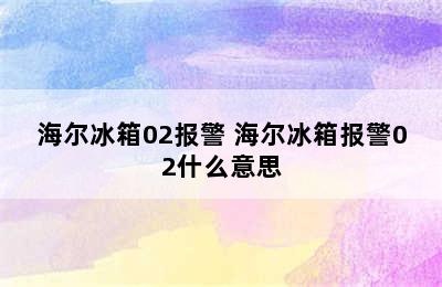 海尔冰箱02报警 海尔冰箱报警02什么意思